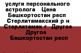 услуги персонального  астролога › Цена ­ 500 - Башкортостан респ., Стерлитамакский р-н, Стерлитамак г. Другое » Другое   . Башкортостан респ.